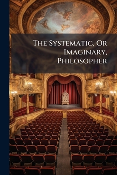 Paperback The Systematic, Or Imaginary, Philosopher: A Comedy, in Five Acts Book