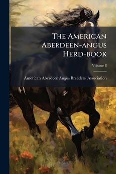 The American Aberdeen-angus Herd-book: Containing A Record Of Aberdeen-angus Cattle Approved And Admitted For Registry Under The By-laws Of The ... Breeders' Association, Volume 8...