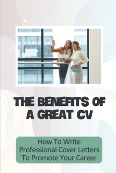 Paperback The Benefits Of A Great CV: How To Write Professional Cover Letters To Promote Your Career: Kick Start Your Career Book