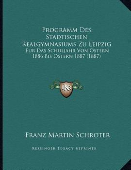 Paperback Programm Des Stadtischen Realgymnasiums Zu Leipzig: Fur Das Schuljahr Von Ostern 1886 Bis Ostern 1887 (1887) [German] Book