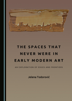 Hardcover The Spaces That Never Were in Early Modern Art: An Exploration of Edges and Frontiers Book