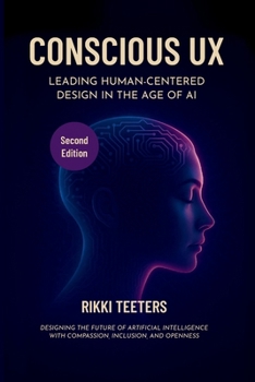 Conscious UX: Leading Human-Centered Design in the Age of AI, Second Edition: Designing the Future of Artificial Intelligence with Compassion, Inclusion, and Openness