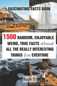 Paperback Fascinating Facts Book: 1500 Random, Enjoyable, Weird, True Facts About All The Really Interesting Things For Everyone Book 5 Book
