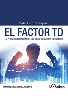 El Factor TD: El Proceso Catalizador del ?xito Genuino Y Sostenido