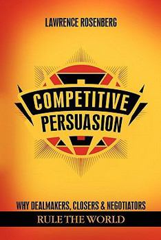 Paperback Competitive Persuasion: Why Dealmakers, Closers and Negotiators Rule the World Book