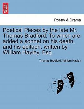 Paperback Poetical Pieces by the Late Mr. Thomas Bradford. to Which Are Added a Sonnet on His Death, and His Epitaph, Written by William Hayley, Esq. Book