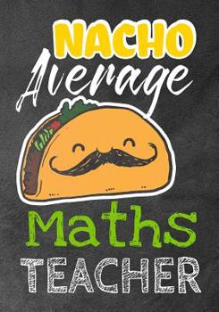 Paperback Nacho Average Maths Teacher: Perfect Year End Graduation or Thank You Gift for Teachers, Teacher Appreciation Gift, Gift for all occasions, And for Book