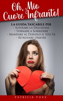 Oh, Mio Cuore Infranto!: La Guida Tascabile per Superare la Delusione, Tornare a Sorridere, Mandare al Diavolo il Tuo Ex e Ritrovare l'Amore (Italian Edition)