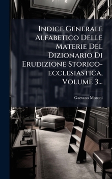 Indice Generale Alfabetico Delle Materie Del Dizionario Di Erudizione Storico-ecclesiastica, Volume 3... (Italian Edition)