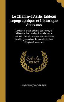 Hardcover Le Champ-d'Asile, tableau topographique et historique du Texas: Contenant des détails sur le sol, le climat et les productions de cette contrée: des d [French] Book