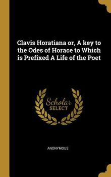 Hardcover Clavis Horatiana or, A key to the Odes of Horace to Which is Prefixed A Life of the Poet Book