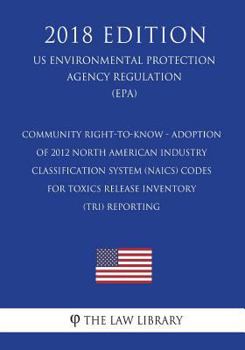 Community Right-to-Know - Adoption of 2012 North American Industry Classification System (NAICS) Codes for Toxics Release Inventory (TRI) Reporting ... Agency Regulation) (EPA)