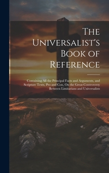 Hardcover The Universalist's Book of Reference: Containing All the Principal Facts and Arguments, and Scripture Texts, Pro and Con, On the Great Controversy Bet Book
