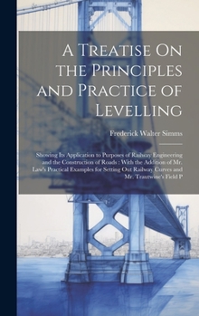 Hardcover A Treatise On the Principles and Practice of Levelling: Showing Its Application to Purposes of Railway Engineering and the Construction of Roads: With Book