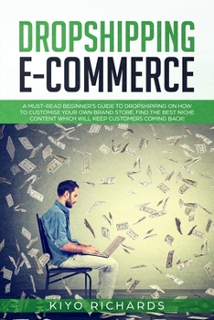 DROPSHIPPING E-COMMERCE: A Must-read Beginner's Guide to Dropshipping on How to Customize Your Own Brand Store, Find the Best Niche Content Which Will Keep Customers Coming Back!