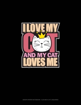 I Love My Cat And My Cat Loves Me: Graph Paper Notebook - 0.25 Inch (1/4") Squares