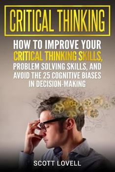 Paperback Critical Thinking: How to Improve Your Critical Thinking Skills, Problem Solving Skills, and Avoid the 25 Cognitive Biases in Decision-Ma Book