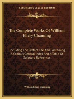 Paperback The Complete Works Of William Ellery Channing: Including The Perfect Life And Containing A Copious General Index And A Table Of Scripture References Book