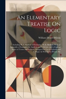An Elementary Treatise On Logic: Including Pt. I. Analysis of Formulae. Pt. Ii. Method. With an Appendix of Examples for Analysis and Criticism. and a