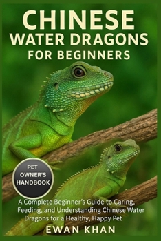 CHINESE WATER DRAGONS FOR BEGINNERS: A Complete Beginner’s Guide to Caring, Feeding, and Understanding Chinese Water Dragons for a Healthy, Happy Pet.
