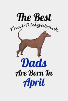 The Best Thai Ridgeback Dads Are Born In April: Unique Notebook Journal For Thai Ridgeback Owners and Lovers, Funny Birthday NoteBook Gift for Women, ... Pages for College, School, Home  & Work .
