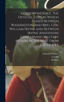 Hardcover Correspondence, the Official Letters Which Passed Between Washington and Brig. Gen. William Irvine and Between Irvine Andothers Concerning Military Af Book
