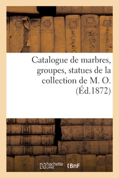 Paperback Catalogue de Marbres, Groupes, Statues de la Collection de M. O. [French] Book