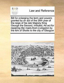 Bill for enlarging the term and powers granted by an act of the 26th year of the reign of his late Majesty King George the Second, intituled, An act ... by the kirk of Shotts to the city of Glasgow