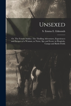 Unsexed: or, The Female soldier. The thrilling adventures, experiences and escapes of a woman, as nurse, spy and scout, in hospitals, camps and battle-fields
