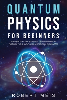 Paperback Quantum Physics for Beginners: Discover Quantum Mechanics from Fundamental Particles to the Unexplained Mysteries of the Universe Book