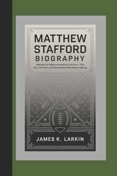 MATTHEW STAFFORD BIOGRAPHY: Defying the Odds and Leading to Victory – The Grit, the Game, and the Quarterback Who Never Gave Up
