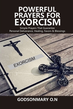 POWERFUL PRAYERS FOR EXORCISM: Simple Prayers That Guarantee Personal Deliverance, Healing, Favors & Blessings