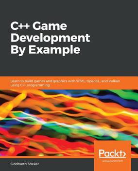 C++ Game Development By Example: Learn to build games and graphics with SFML, OpenGL, and Vulkan using C++ programming