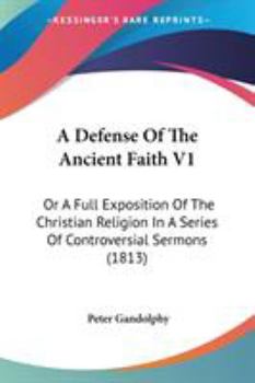 Paperback A Defense Of The Ancient Faith V1: Or A Full Exposition Of The Christian Religion In A Series Of Controversial Sermons (1813) Book