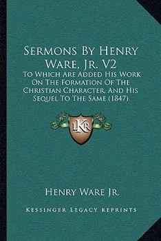 Paperback Sermons By Henry Ware, Jr. V2: To Which Are Added His Work On The Formation Of The Christian Character, And His Sequel To The Same (1847) Book