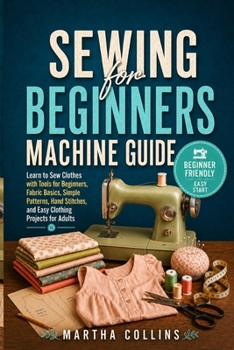 Paperback Sewing for Beginners Machine Guide: Learn to Sew Clothes with Tools for Beginners, Fabric Basics, Simple Patterns, Hand Stitches, and Easy Clothing Pr Book