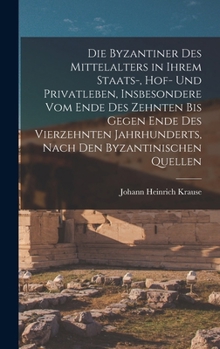 Die Byzantiner Des Mittelalters in Ihrem Staats-, Hof- Und Privatleben, Insbesondere Vom Ende Des Zehnten Bis Gegen Ende Des Vierzehnten Jahrhunderts,