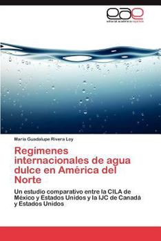 Regímenes internacionales de agua dulce en América del Norte: Un estudio comparativo entre la CILA de México y Estados Unidos y la IJC de Canadá y Estados Unidos
