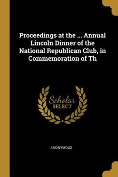 Paperback Proceedings at the ... Annual Lincoln Dinner of the National Republican Club, in Commemoration of Th Book