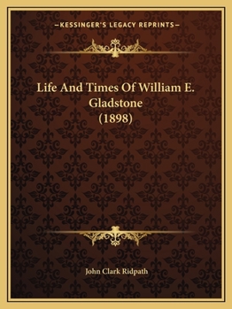 Life and Times of William E. Gladstone: An Account of His Ancestry and Boyhood; His Career at Eton and Oxford; His Entrance Into Public Life; His Rise to Leadership and Fame; His Genius as Statesman a