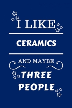 I Like Ceramics And Maybe Three People: Perfect Ceramics Gag Gift - Blank Lined Notebook Journal - 100 Pages 6 x 9 Format - Office Humour and Banter -