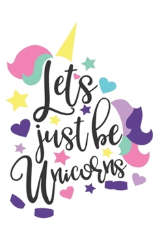 Lets Just Be Unicorns: Cute Unicorn Notebook Journal Diary for everyone - magic is everywhere, believe in fantasy