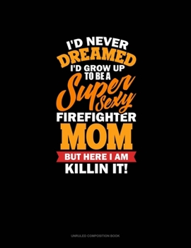 I'd Never Dreamed I'd Grow Up To Be A Super Sexy Firefighter Mom But Here I Am Killing It: Unruled Composition Book