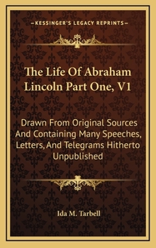 Hardcover The Life of Abraham Lincoln Part One, V1: Drawn from Original Sources and Containing Many Speeches, Letters, and Telegrams Hitherto Unpublished Book