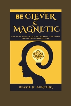 Be Clever and Magnetic: : How to Be More Likable, Charismatic, and Create Captivating Conversations"
