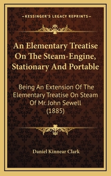 An Elementary Treatise On The Steam-Engine, Stationary And Portable: Being An Extension Of The Elementary Treatise On Steam Of Mr. John Sewell