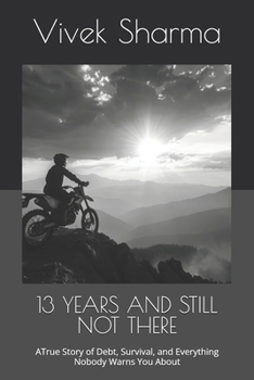 13 YEARS AND STILL NOT THERE: A True Story of Debt, Survival, and Everything Nobody Warns You About