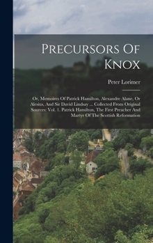 Hardcover Precursors Of Knox: Or, Memoires Of Patrick Hamilton, Alexandre Alane, Or Alesius, And Sir David Lindsay ... Collected From Original Sourc Book