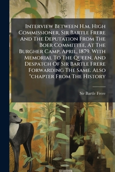 Interview Between H.m. High Commissioner, Sir Bartle Frere And The Deputation From The Boer Committee, At The Burgher Camp, April, 1879. With Memorial ... The Same. Also "chapter From The History