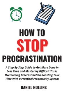Hardcover How to Stop Procrastination: A Step by Step Guide to Get More Done in Less Time and Mastering Difficult Tasks Overcoming Procrastination Boosting Y Book
